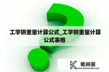  工字钢重量计算公式_工字钢重量计算公式表格