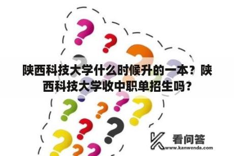 陕西科技大学什么时候升的一本？陕西科技大学收中职单招生吗？