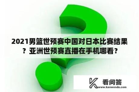 2021男篮世预赛中国对日本比赛结果？亚洲世预赛直播在手机哪看？