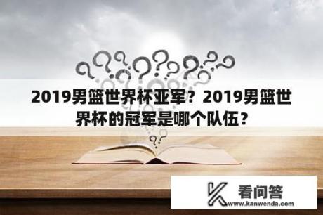 2019男篮世界杯亚军？2019男篮世界杯的冠军是哪个队伍？