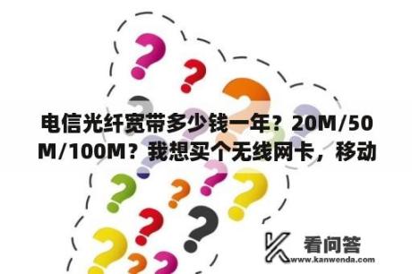 电信光纤宽带多少钱一年？20M/50M/100M？我想买个无线网卡，移动的一年多少钱？