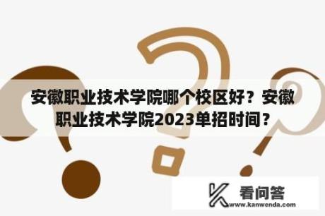 安徽职业技术学院哪个校区好？安徽职业技术学院2023单招时间？