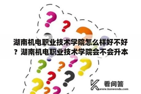 湖南机电职业技术学院怎么样好不好？湖南机电职业技术学院会不会升本？