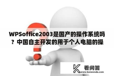 WPSoffice2003是国产的操作系统吗？中国自主开发的用于个人电脑的操作系统？