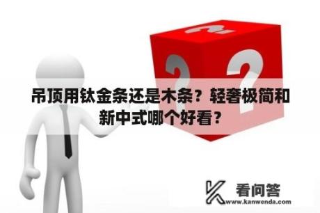 吊顶用钛金条还是木条？轻奢极简和新中式哪个好看？