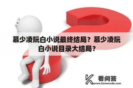 慕少凌阮白小说最终结局？慕少凌阮白小说目录大结局？