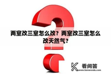 两室改三室怎么改？两室改三室怎么改天然气？