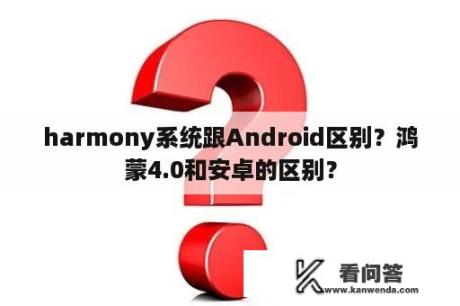 harmony系统跟Android区别？鸿蒙4.0和安卓的区别？