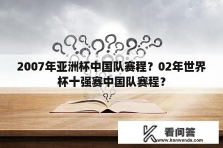 2007年亚洲杯中国队赛程？02年世界杯十强赛中国队赛程？