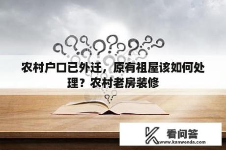 农村户口已外迁，原有祖屋该如何处理？农村老房装修