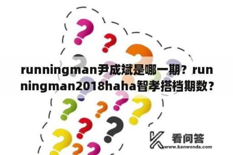 runningman尹成斌是哪一期？runningman2018haha智孝搭档期数？