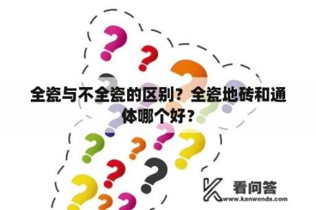 全瓷与不全瓷的区别？全瓷地砖和通体哪个好？