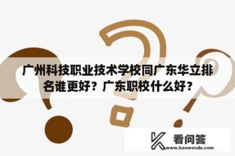 广州科技职业技术学校同广东华立排名谁更好？广东职校什么好？