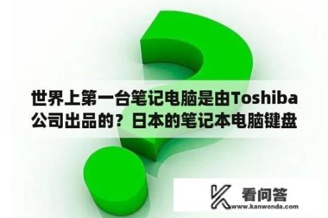 世界上第一台笔记电脑是由Toshiba公司出品的？日本的笔记本电脑键盘长啥样？