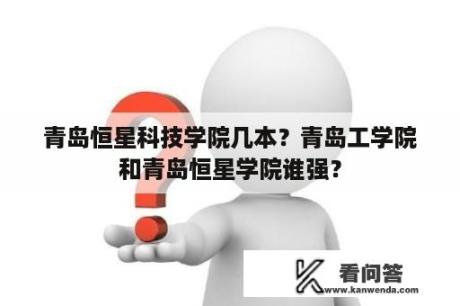 青岛恒星科技学院几本？青岛工学院和青岛恒星学院谁强？