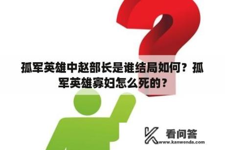 孤军英雄中赵部长是谁结局如何？孤军英雄寡妇怎么死的？