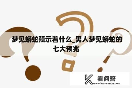  梦见蟒蛇预示着什么_男人梦见蟒蛇的七大预兆