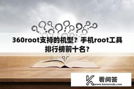 360root支持的机型？手机root工具排行榜前十名？