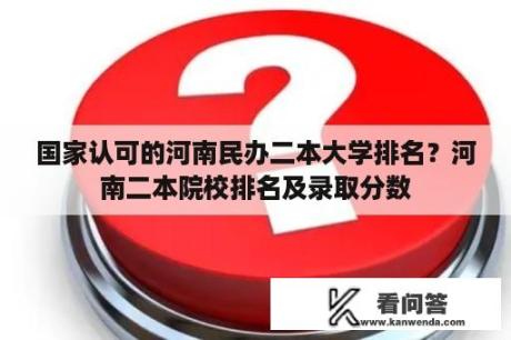 国家认可的河南民办二本大学排名？河南二本院校排名及录取分数