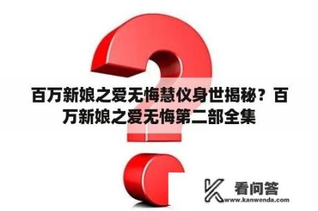 百万新娘之爱无悔慧仪身世揭秘？百万新娘之爱无悔第二部全集