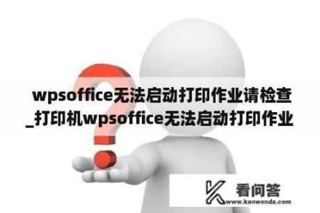  wpsoffice无法启动打印作业请检查_打印机wpsoffice无法启动打印作业