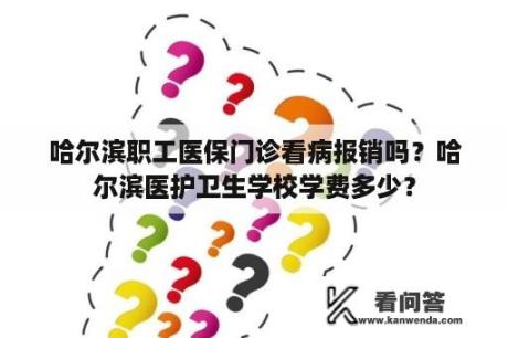 哈尔滨职工医保门诊看病报销吗？哈尔滨医护卫生学校学费多少？