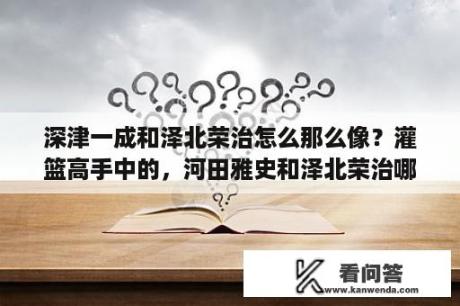 深津一成和泽北荣治怎么那么像？灌篮高手中的，河田雅史和泽北荣治哪个更受欢迎？