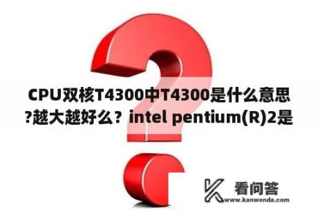 CPU双核T4300中T4300是什么意思?越大越好么？intel pentium(R)2是什么？