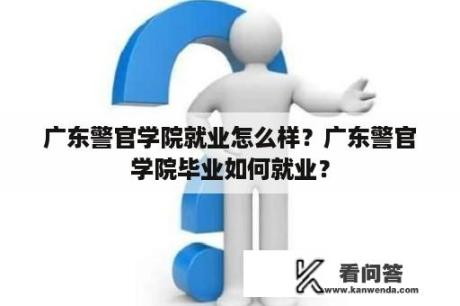 广东警官学院就业怎么样？广东警官学院毕业如何就业？