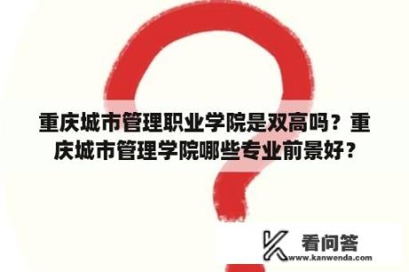 重庆城市管理职业学院是双高吗？重庆城市管理学院哪些专业前景好？