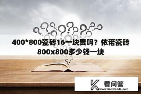 400*800瓷砖16一块贵吗？依诺瓷砖800x800多少钱一块