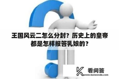 王国风云二怎么分封？历史上的皇帝都是怎样报答乳娘的？