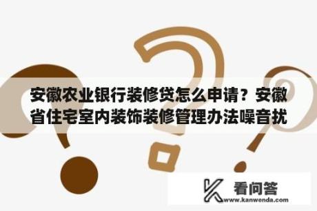 安徽农业银行装修贷怎么申请？安徽省住宅室内装饰装修管理办法噪音扰民？