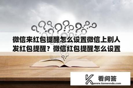 微信来红包提醒怎么设置微信上别人发红包提醒？微信红包提醒怎么设置？