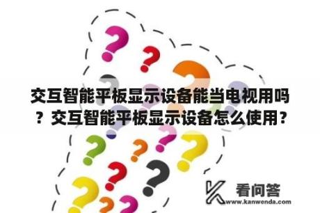 交互智能平板显示设备能当电视用吗？交互智能平板显示设备怎么使用？