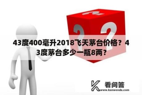 43度400毫升2018飞天茅台价格？43度茅台多少一瓶8两？