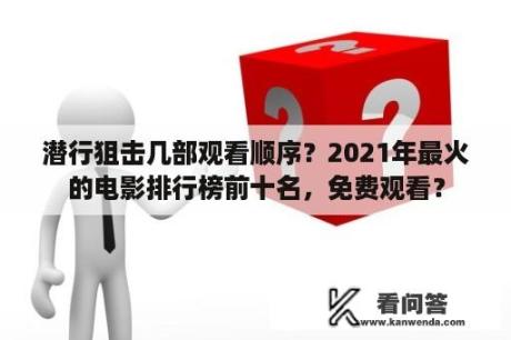 潜行狙击几部观看顺序？2021年最火的电影排行榜前十名，免费观看？