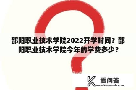 邵阳职业技术学院2022开学时间？邵阳职业技术学院今年的学费多少？