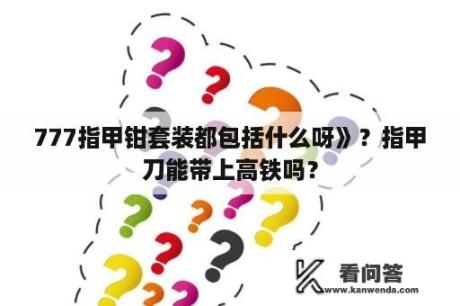 777指甲钳套装都包括什么呀》？指甲刀能带上高铁吗？