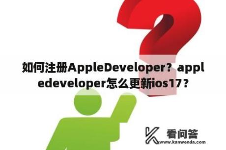 如何注册AppleDeveloper？appledeveloper怎么更新ios17？
