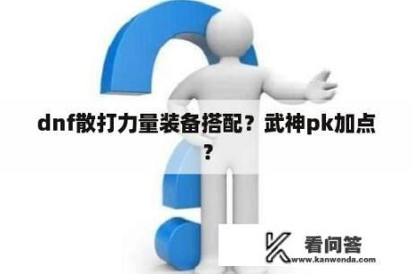 dnf散打力量装备搭配？武神pk加点？