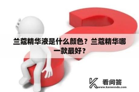 兰蔻精华液是什么颜色？兰蔻精华哪一款最好？