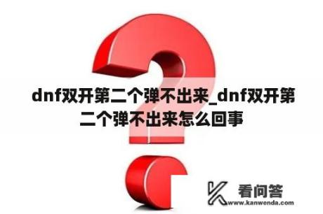  dnf双开第二个弹不出来_dnf双开第二个弹不出来怎么回事