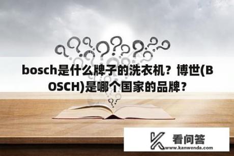 bosch是什么牌子的洗衣机？博世(BOSCH)是哪个国家的品牌？