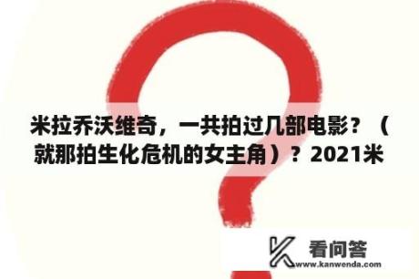 米拉乔沃维奇，一共拍过几部电影？（就那拍生化危机的女主角）？2021米拉乔沃维奇主演的电影？