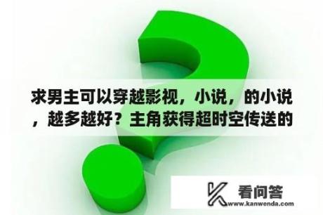 求男主可以穿越影视，小说，的小说，越多越好？主角获得超时空传送的小说？