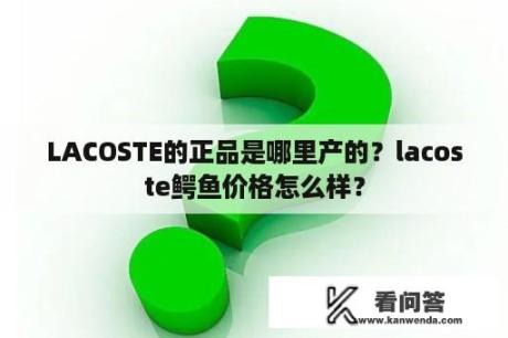 LACOSTE的正品是哪里产的？lacoste鳄鱼价格怎么样？