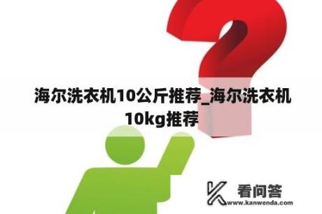  海尔洗衣机10公斤推荐_海尔洗衣机10kg推荐