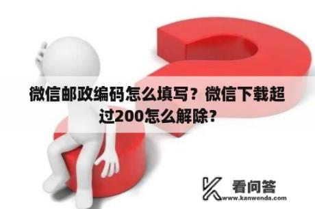 微信邮政编码怎么填写？微信下载超过200怎么解除？