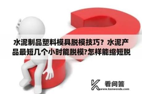 水泥制品塑料模具脱模技巧？水泥产品最短几个小时能脱模?怎样能缩短脱模时间？